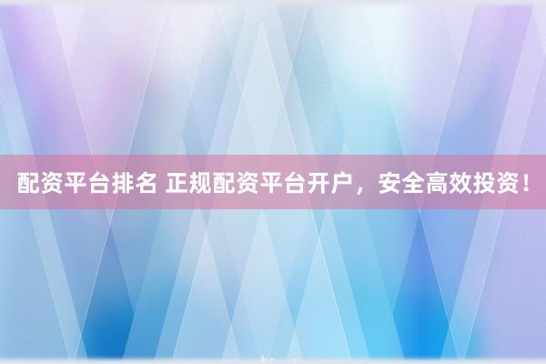 配资平台排名 正规配资平台开户，安全高效投资！