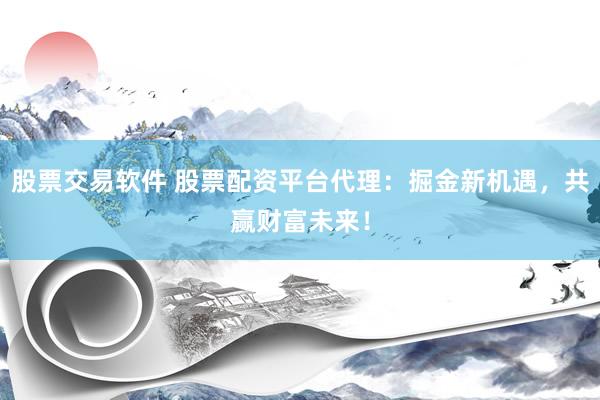 股票交易软件 股票配资平台代理：掘金新机遇，共赢财富未来！