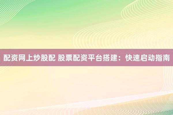 配资网上炒股配 股票配资平台搭建：快速启动指南
