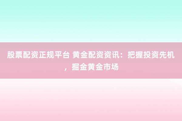 股票配资正规平台 黄金配资资讯：把握投资先机，掘金黄金市场