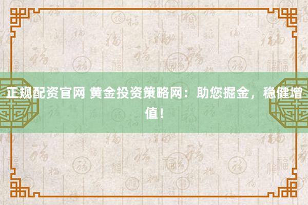 正规配资官网 黄金投资策略网：助您掘金，稳健增值！