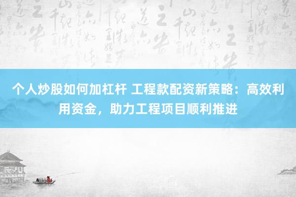 个人炒股如何加杠杆 工程款配资新策略：高效利用资金，助力工程项目顺利推进