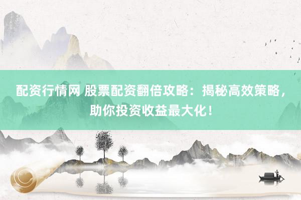 配资行情网 股票配资翻倍攻略：揭秘高效策略，助你投资收益最大化！