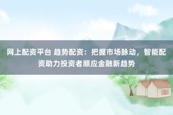 网上配资平台 趋势配资：把握市场脉动，智能配资助力投资者顺应金融新趋势