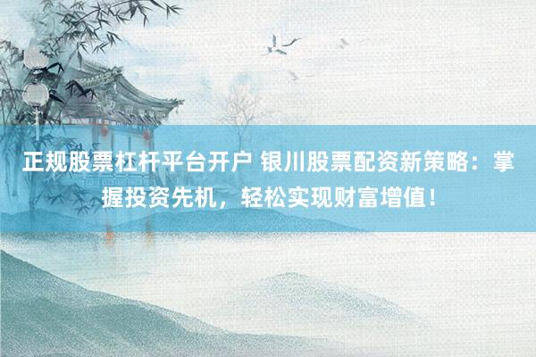 正规股票杠杆平台开户 银川股票配资新策略：掌握投资先机，轻松实现财富增值！