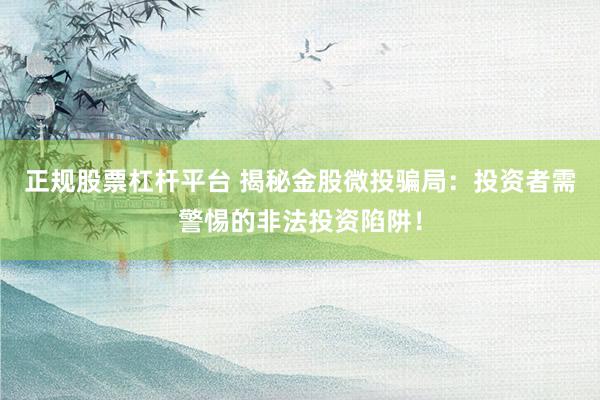 正规股票杠杆平台 揭秘金股微投骗局：投资者需警惕的非法投资陷阱！