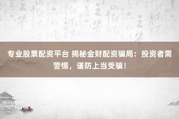 专业股票配资平台 揭秘金财配资骗局：投资者需警惕，谨防上当受骗！
