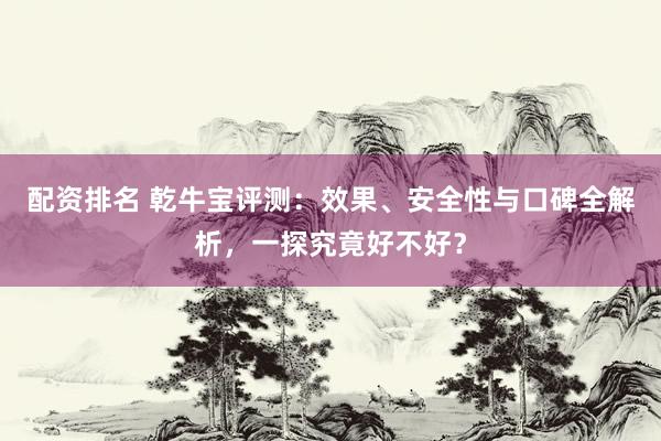 配资排名 乾牛宝评测：效果、安全性与口碑全解析，一探究竟好不好？