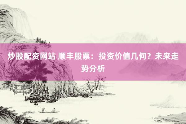 炒股配资网站 顺丰股票：投资价值几何？未来走势分析
