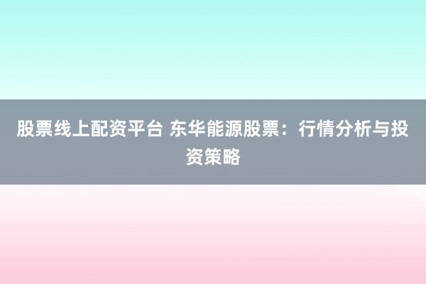 股票线上配资平台 东华能源股票：行情分析与投资策略
