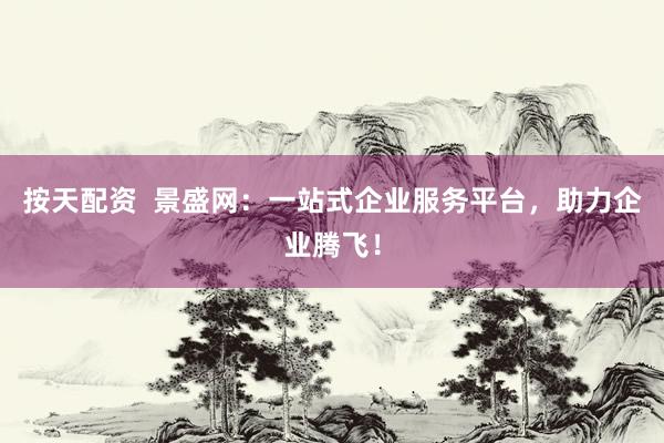 按天配资  景盛网：一站式企业服务平台，助力企业腾飞！