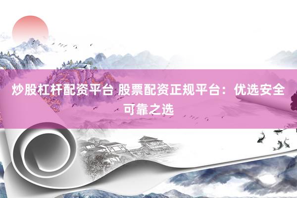 炒股杠杆配资平台 股票配资正规平台：优选安全可靠之选