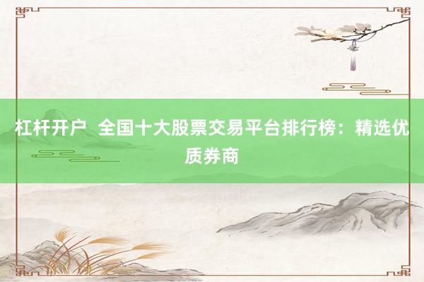 杠杆开户  全国十大股票交易平台排行榜：精选优质券商