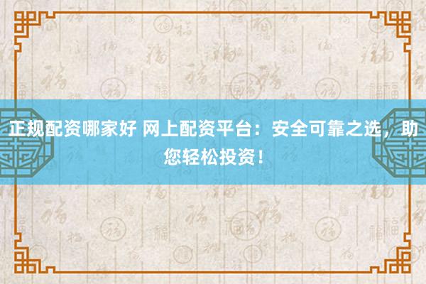 正规配资哪家好 网上配资平台：安全可靠之选，助您轻松投资！