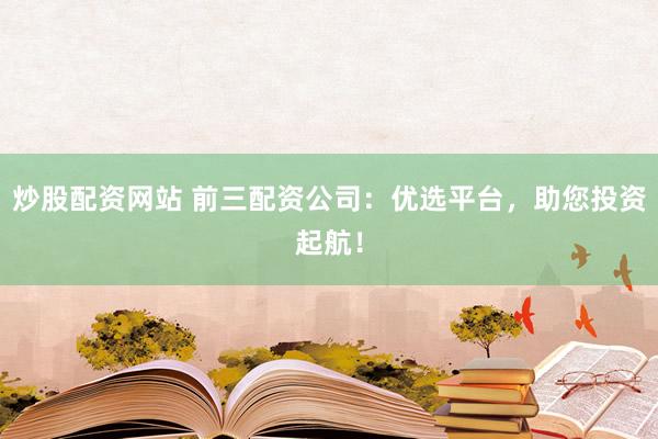 炒股配资网站 前三配资公司：优选平台，助您投资起航！
