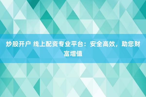 炒股开户 线上配资专业平台：安全高效，助您财富增值