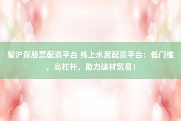 智沪深股票配资平台 线上水泥配资平台：低门槛，高杠杆，助力建材贸易！
