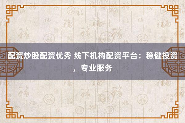 配资炒股配资优秀 线下机构配资平台：稳健投资，专业服务