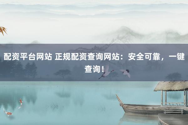 配资平台网站 正规配资查询网站：安全可靠，一键查询！