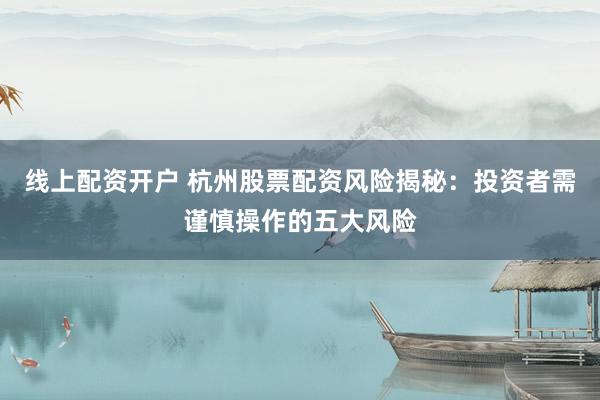 线上配资开户 杭州股票配资风险揭秘：投资者需谨慎操作的五大风险