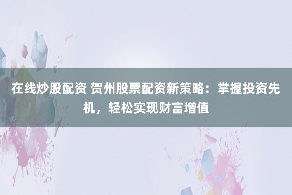 在线炒股配资 贺州股票配资新策略：掌握投资先机，轻松实现财富增值
