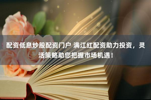 配资低息炒股配资门户 满江红配资助力投资，灵活策略助您把握市场机遇！