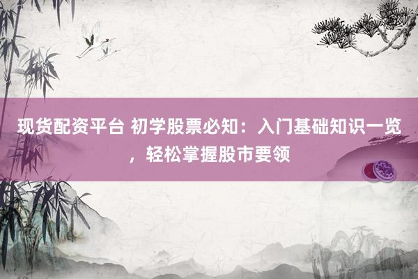 现货配资平台 初学股票必知：入门基础知识一览，轻松掌握股市要领