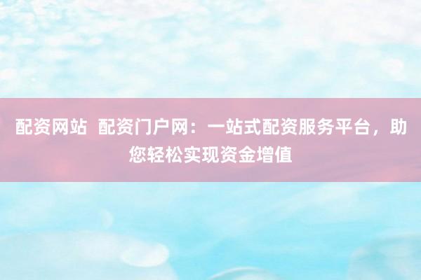 配资网站  配资门户网：一站式配资服务平台，助您轻松实现资金增值