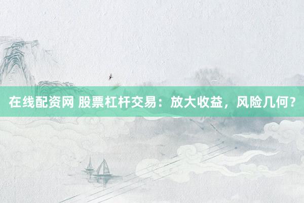 在线配资网 股票杠杆交易：放大收益，风险几何？