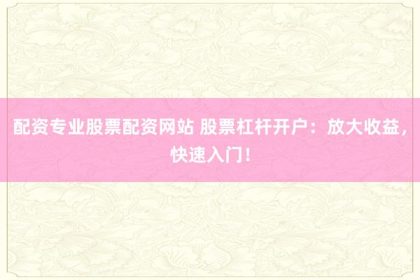 配资专业股票配资网站 股票杠杆开户：放大收益，快速入门！