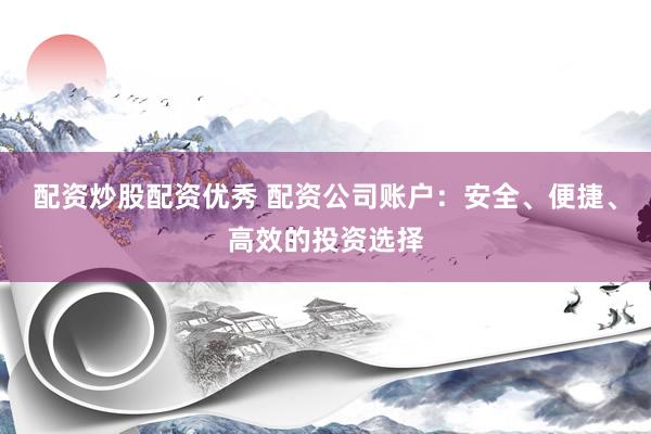 配资炒股配资优秀 配资公司账户：安全、便捷、高效的投资选择