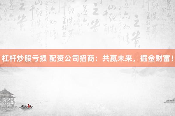 杠杆炒股亏损 配资公司招商：共赢未来，掘金财富！