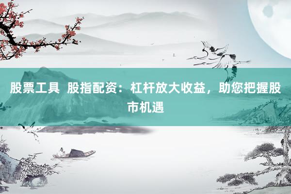 股票工具  股指配资：杠杆放大收益，助您把握股市机遇