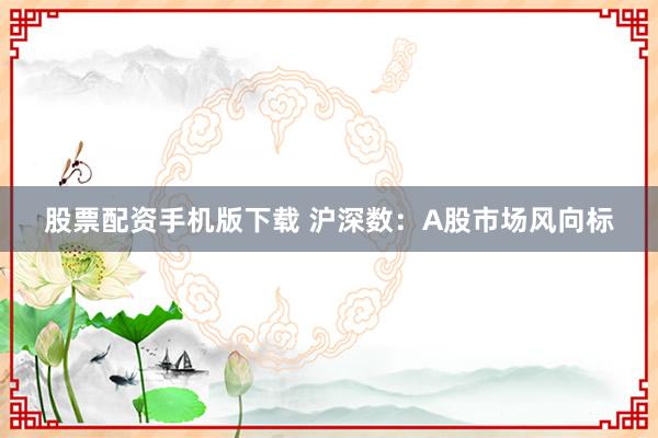 股票配资手机版下载 沪深数：A股市场风向标