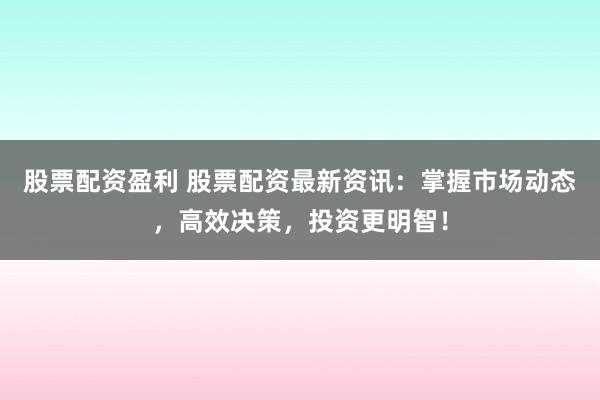 股票配资盈利 股票配资最新资讯：掌握市场动态，高效决策，投资更明智！