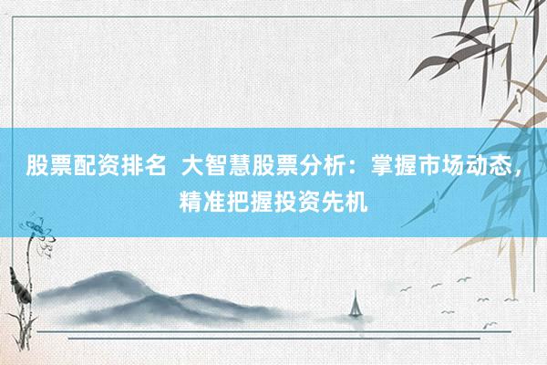 股票配资排名  大智慧股票分析：掌握市场动态，精准把握投资先机