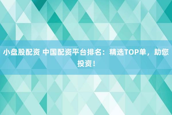 小盘股配资 中国配资平台排名：精选TOP单，助您投资！