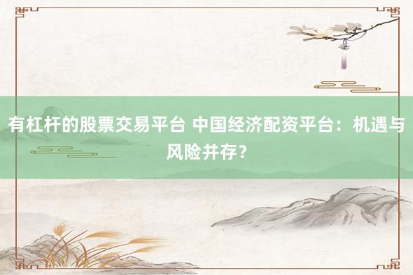 有杠杆的股票交易平台 中国经济配资平台：机遇与风险并存？