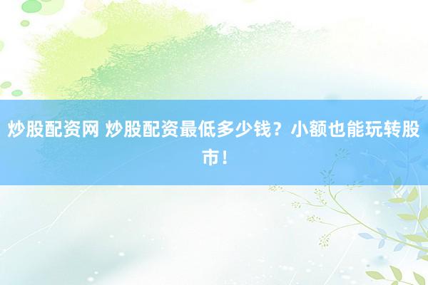 炒股配资网 炒股配资最低多少钱？小额也能玩转股市！