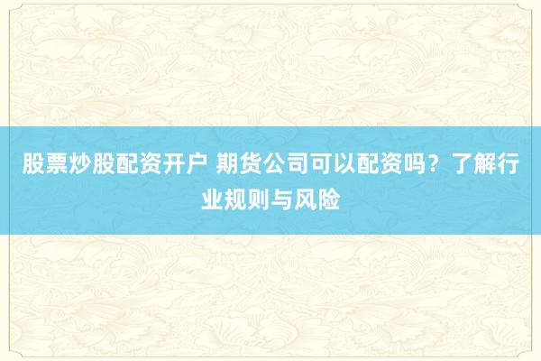 股票炒股配资开户 期货公司可以配资吗？了解行业规则与风险