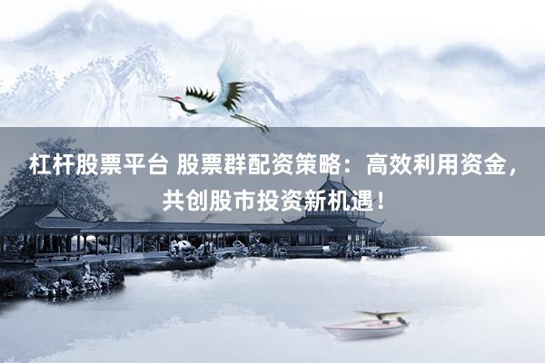 杠杆股票平台 股票群配资策略：高效利用资金，共创股市投资新机遇！