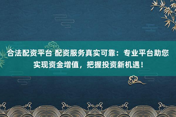 合法配资平台 配资服务真实可靠：专业平台助您实现资金增值，把握投资新机遇！