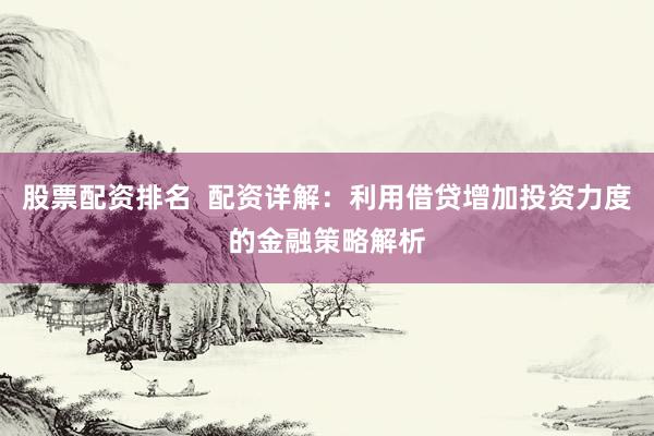 股票配资排名  配资详解：利用借贷增加投资力度的金融策略解析
