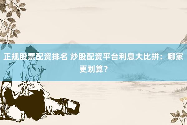 正规股票配资排名 炒股配资平台利息大比拼：哪家更划算？