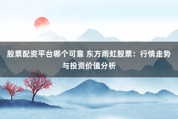 股票配资平台哪个可靠 东方雨虹股票：行情走势与投资价值分析