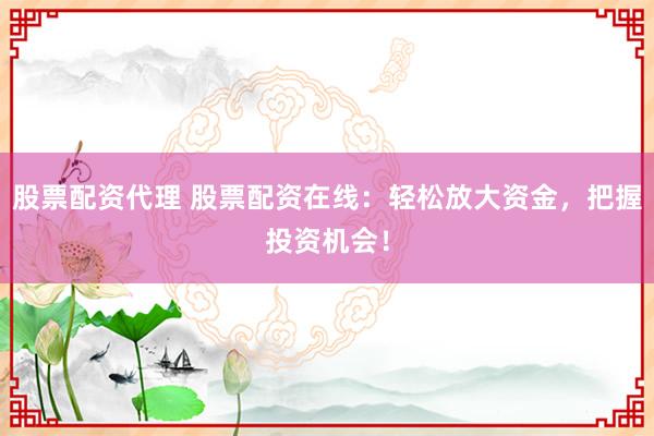 股票配资代理 股票配资在线：轻松放大资金，把握投资机会！