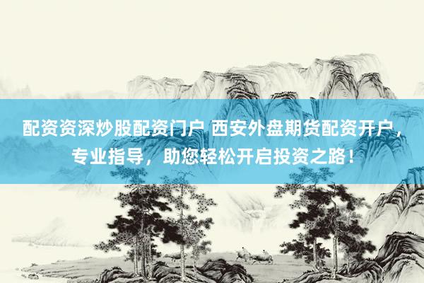 配资资深炒股配资门户 西安外盘期货配资开户，专业指导，助您轻松开启投资之路！