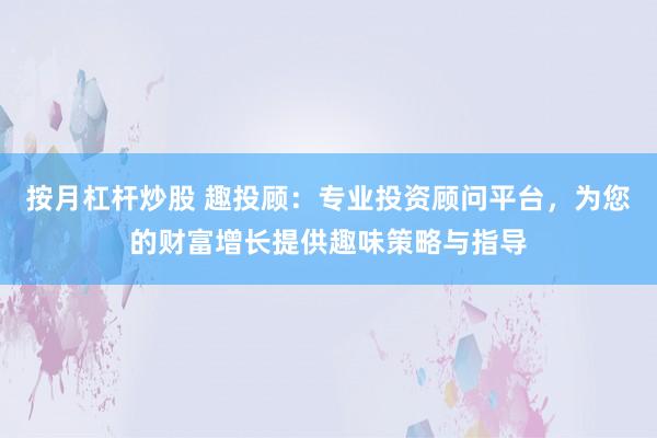 按月杠杆炒股 趣投顾：专业投资顾问平台，为您的财富增长提供趣味策略与指导