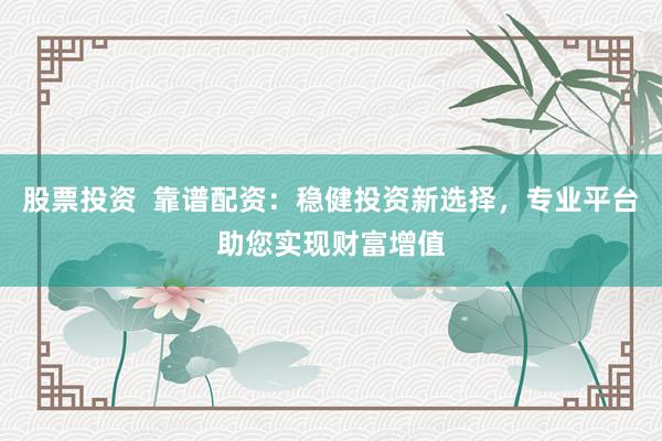 股票投资  靠谱配资：稳健投资新选择，专业平台助您实现财富增值