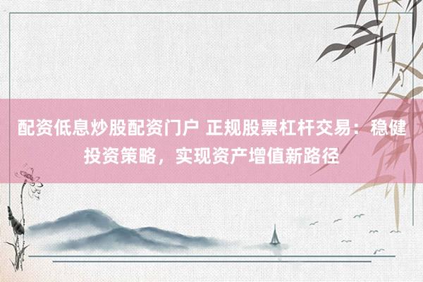 配资低息炒股配资门户 正规股票杠杆交易：稳健投资策略，实现资产增值新路径